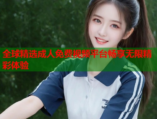 全球精选成人免费视频平台畅享无限精彩体验 第1张 全球精选成人免费视频平台畅享无限精彩体验 第1张