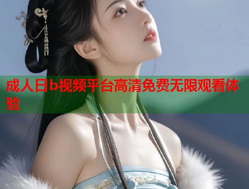 成人日b视频平台高清免费无限观看体验 第1张 成人日b视频平台高清免费无限观看体验 第1张