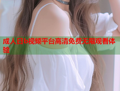 成人日b视频平台高清免费无限观看体验 第2张 成人日b视频平台高清免费无限观看体验 第2张