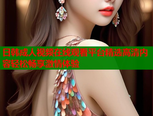 日韩成人视频在线观看平台精选高清内容轻松畅享激情体验 第1张 日韩成人视频在线观看平台精选高清内容轻松畅享激情体验 第1张