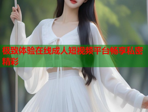 极致体验在线成人短视频平台畅享私密精彩  第1张