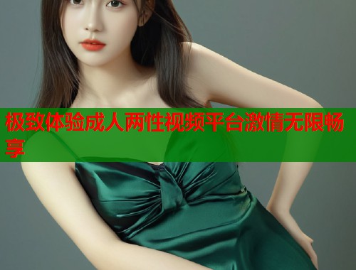 极致体验成人两性视频平台激情无限畅享 第1张 极致体验成人两性视频平台激情无限畅享 第1张