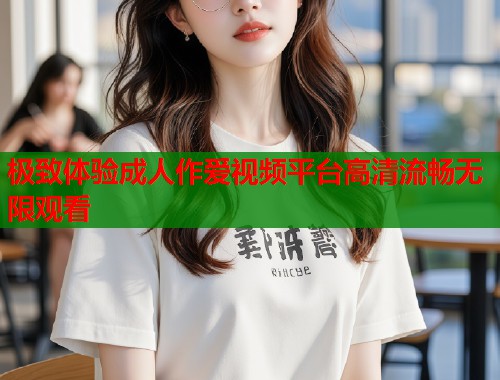 极致体验成人作爱视频平台高清流畅无限观看  第1张