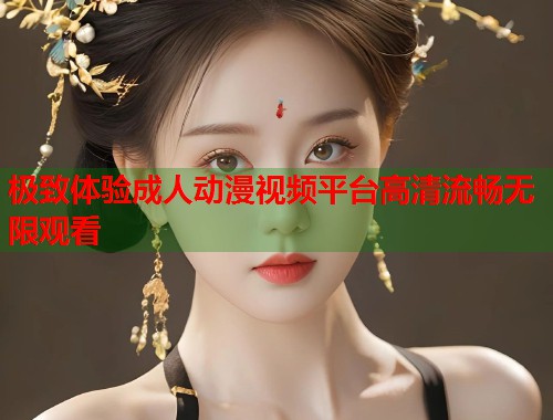 极致体验成人动漫视频平台高清流畅无限观看 第1张 极致体验成人动漫视频平台高清流畅无限观看 第1张