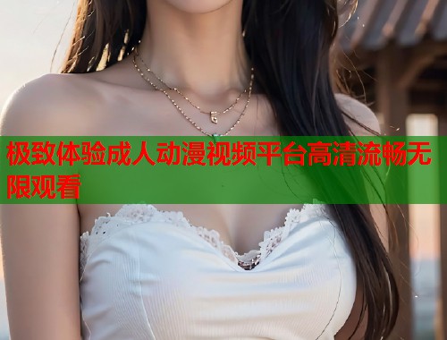 极致体验成人动漫视频平台高清流畅无限观看 第2张 极致体验成人动漫视频平台高清流畅无限观看 第2张