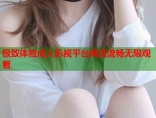 极致体验成人影视平台高清流畅无限观看  第1张