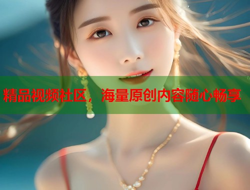 精品视频社区,海量原创内容随心畅享 第2张 精品视频社区,海量原创内容随心畅享 第2张