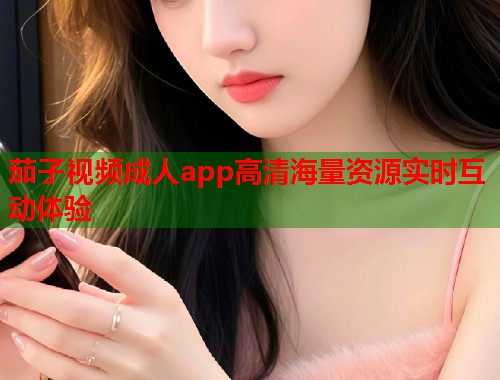 茄子视频成人app高清海量资源实时互动体验 第2张 茄子视频成人app高清海量资源实时互动体验 第2张