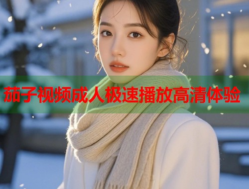 茄子视频成人极速播放高清体验  第1张