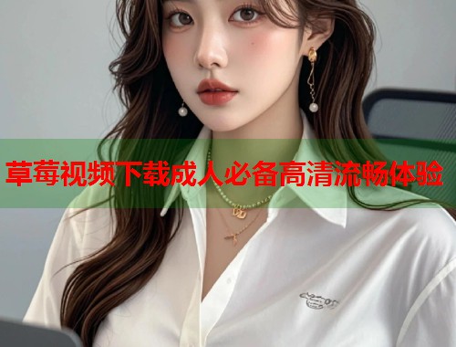 草莓视频下载成人必备高清流畅体验  第2张