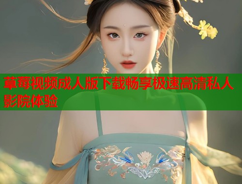 草莓视频成人版下载畅享极速高清私人影院体验  第1张