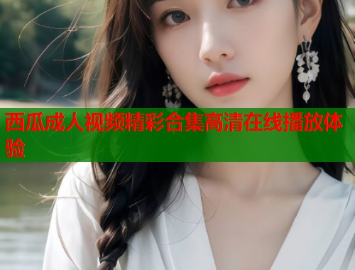 西瓜成人视频精彩合集高清在线播放体验 第2张 西瓜成人视频精彩合集高清在线播放体验 第2张