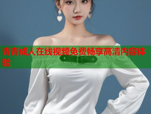 青青成人在线视频免费畅享高清内容体验 第1张 青青成人在线视频免费畅享高清内容体验 第1张