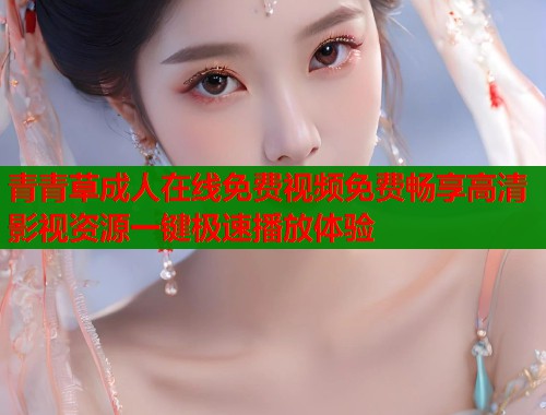 青青草成人在线免费视频免费畅享高清影视资源一键极速播放体验 第1张 青青草成人在线免费视频免费畅享高清影视资源一键极速播放体验 第1张