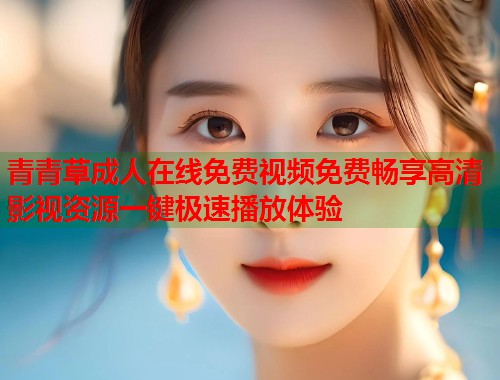 青青草成人在线免费视频免费畅享高清影视资源一键极速播放体验 第2张 青青草成人在线免费视频免费畅享高清影视资源一键极速播放体验 第2张