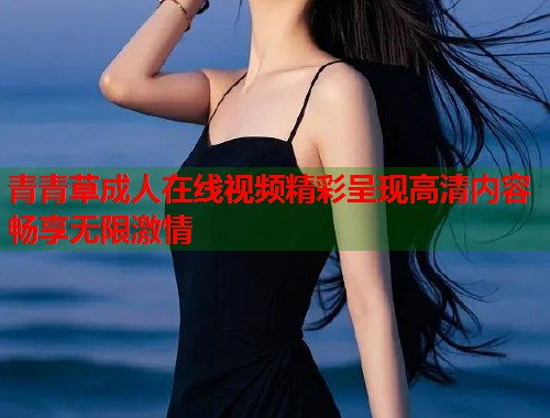 青青草成人在线视频精彩呈现高清内容畅享无限激情 第1张 青青草成人在线视频精彩呈现高清内容畅享无限激情 第1张