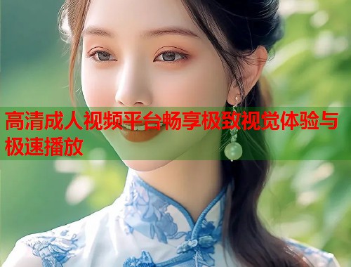 高清成人视频平台畅享极致视觉体验与极速播放 第1张 高清成人视频平台畅享极致视觉体验与极速播放 第1张