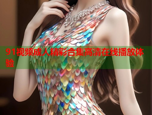 91视频成人精彩合集高清在线播放体验 第1张 91视频成人精彩合集高清在线播放体验 第1张