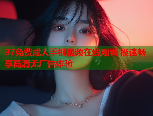97免费成人手机视频在线观看 极速畅享高清无广告体验 第1张 97免费成人手机视频在线观看 极速畅享高清无广告体验 第1张