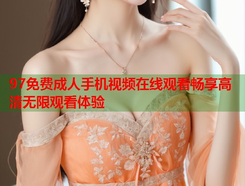 97免费成人手机视频在线观看畅享高清无限观看体验 第1张 97免费成人手机视频在线观看畅享高清无限观看体验 第1张