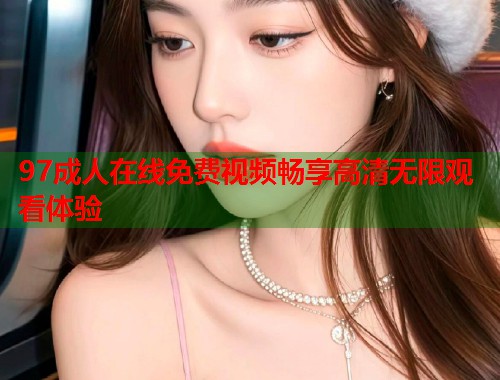 97成人在线免费视频畅享高清无限观看体验 第1张 97成人在线免费视频畅享高清无限观看体验 第1张