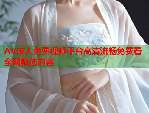 AV成人免费视频平台高清流畅免费看全网精选内容  第1张