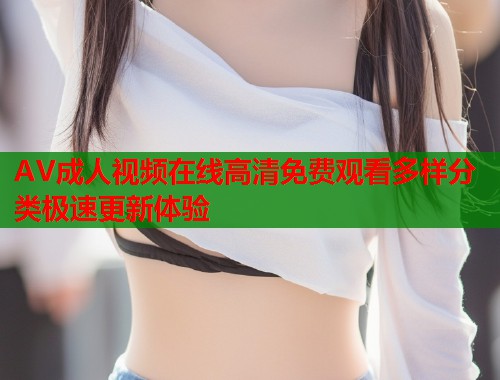 AV成人视频在线高清免费观看多样分类极速更新体验  第1张