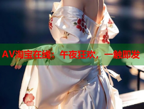AV淘宝在线：午夜狂欢，一触即发  第2张