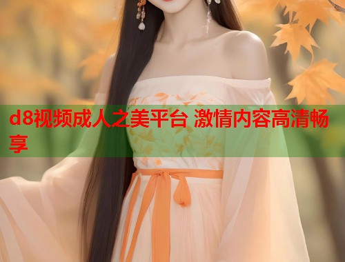 d8视频成人之美平台 激情内容高清畅享 第1张 d8视频成人之美平台 激情内容高清畅享 第1张