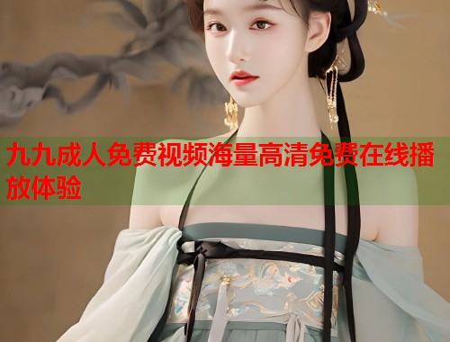 九九成人免费视频海量高清免费在线播放体验 第1张 九九成人免费视频海量高清免费在线播放体验 第1张