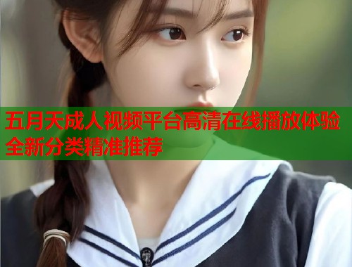 五月天成人视频平台高清在线播放体验全新分类精准推荐  第1张