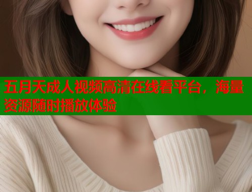 五月天成人视频高清在线看平台,海量资源随时播放体验 第1张 五月天成人视频高清在线看平台,海量资源随时播放体验 第1张