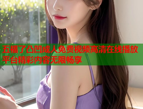 五福了凸凹成人免费视频高清在线播放平台精彩内容无限畅享 第1张 五福了凸凹成人免费视频高清在线播放平台精彩内容无限畅享 第1张