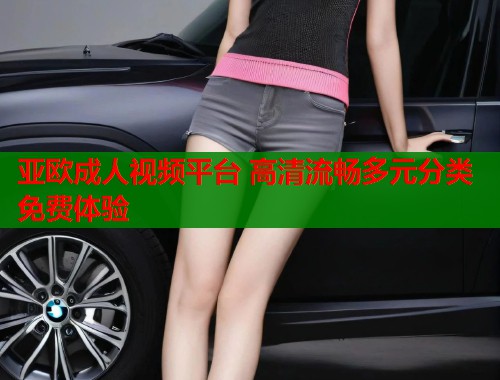 亚欧成人视频平台 高清流畅多元分类免费体验  第1张