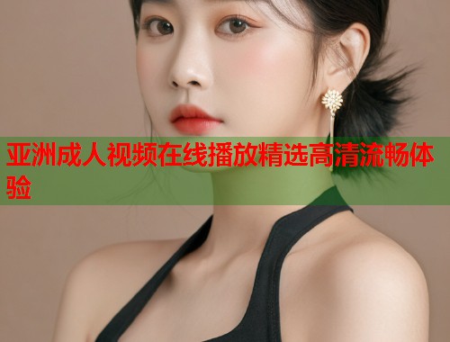 亚洲成人视频在线播放精选高清流畅体验 第1张 亚洲成人视频在线播放精选高清流畅体验 第1张