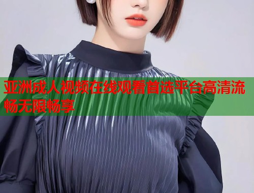 亚洲成人视频在线观看首选平台高清流畅无限畅享 第1张 亚洲成人视频在线观看首选平台高清流畅无限畅享 第1张