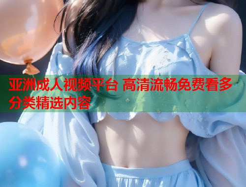 亚洲成人视频平台 高清流畅免费看多分类精选内容 第1张 亚洲成人视频平台 高清流畅免费看多分类精选内容 第1张