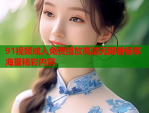 91视频成人免费播放高清无限看畅享海量精彩内容 第2张 91视频成人免费播放高清无限看畅享海量精彩内容 第2张