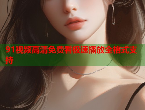 91视频高清免费看极速播放全格式支持  第2张