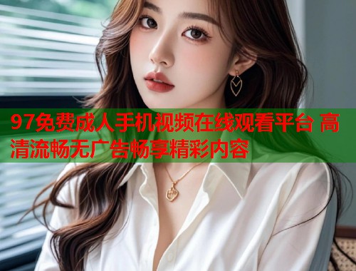 97免费成人手机视频在线观看平台 高清流畅无广告畅享精彩内容  第2张