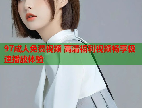 97成人免费视频 高清福利视频畅享极速播放体验 第2张 97成人免费视频 高清福利视频畅享极速播放体验 第2张