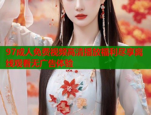 97成人免费视频高清播放福利尽享离线观看无广告体验 第1张 97成人免费视频高清播放福利尽享离线观看无广告体验 第1张