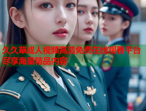 久久草成人视频高清免费在线观看平台尽享海量精品内容 第1张 久久草成人视频高清免费在线观看平台尽享海量精品内容 第1张