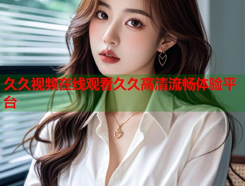 久久视频在线观看久久高清流畅体验平台 第1张 久久视频在线观看久久高清流畅体验平台 第1张