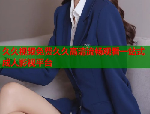 久久视频免费久久高清流畅观看一站式成人影视平台  第1张