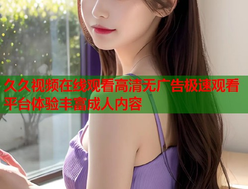 久久视频在线观看高清无广告极速观看平台体验丰富成人内容 第1张 久久视频在线观看高清无广告极速观看平台体验丰富成人内容 第1张