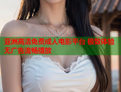 亚洲高清免费成人电影平台 极致体验无广告流畅播放  第1张