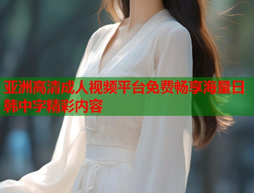 亚洲高清成人视频平台免费畅享海量日韩中字精彩内容 第2张 亚洲高清成人视频平台免费畅享海量日韩中字精彩内容 第2张