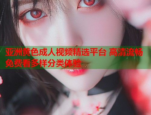 亚洲黄色成人视频精选平台 高清流畅免费看多样分类体验 第1张 亚洲黄色成人视频精选平台 高清流畅免费看多样分类体验 第1张