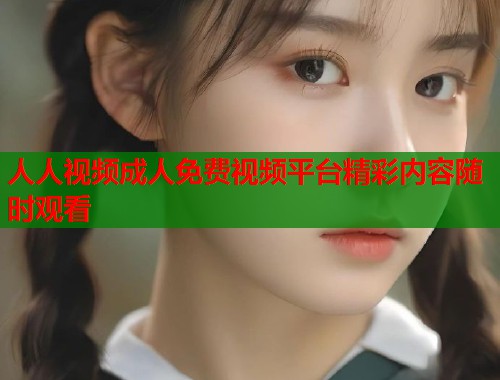 人人视频成人免费视频平台精彩内容随时观看  第1张